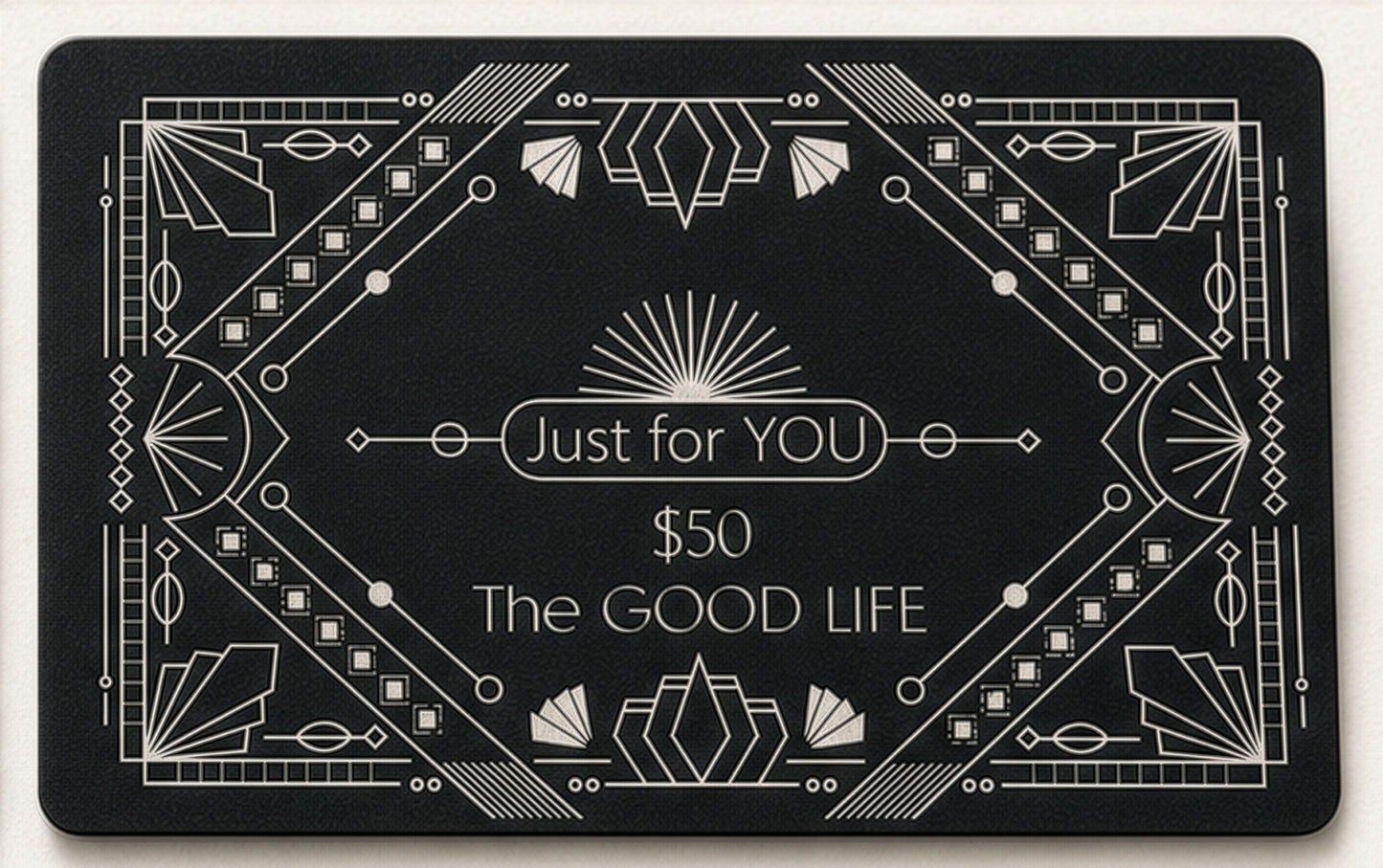 A rectangular black gift card with white Art Deco-style geometric borders and centered text reading 'Just for YOU', '$50', and 'The GOOD LIFE'.